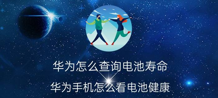 华为怎么查询电池寿命 华为手机怎么看电池健康？